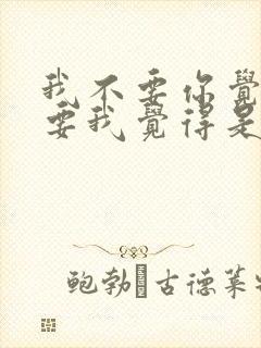 我不要你觉得我要我觉得是谁说的