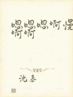 嗯嗯嗯啊慢点啊啊啊