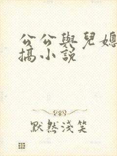 公公与儿媳妇乱搞小说