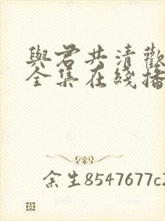 与君共清欢短剧全集在线播放