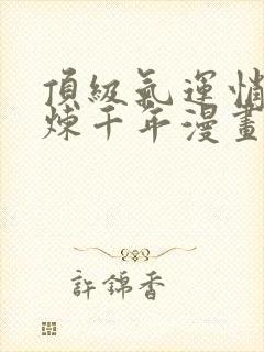 顶级气运悄悄修炼千年漫画免费下拉式六漫画