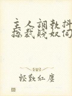 主人调教抖m女总裁贱奴伺候主人h