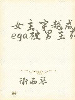 女主穿越成omega被男主强取豪夺小说