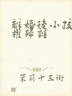 离婚后小孩抚养权归谁