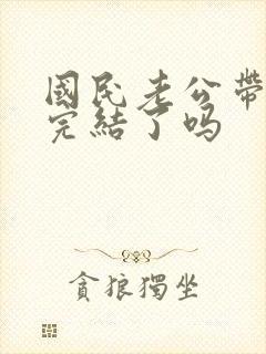 国民老公带回家完结了吗