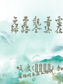 免费观看电视剧归路全集在线播放