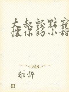 大叔轻点宠,你怀你的小甜妻撩人免费阅读