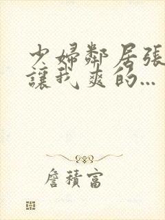 少妇邻居张开腿让我爽的...