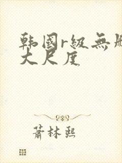 韩国r级无删减大尺度