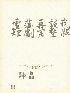 雪落再说我爱你短剧完整版