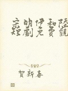 宋明伊和陆慎行短剧免费观看