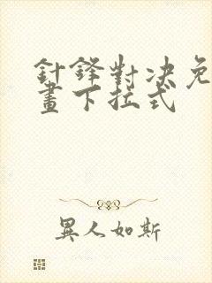 针锋对决免费漫画下拉式