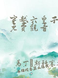 穿越六皇子短剧免费观看