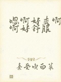 嗯啊好爽啊啊啊啊好舒服