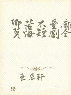 卿若不爱,离开莫悔短剧全集