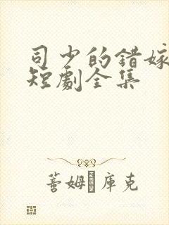司少的错嫁新娘短剧全集