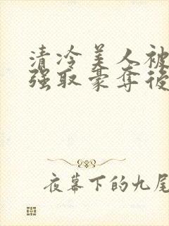 清冷美人被皇帝强取豪夺后免费阅读