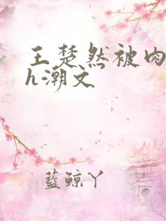 王楚然被肉干高h潮文