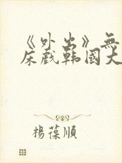 《外出》无删减床戏韩国大尺度电影