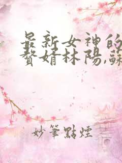 最新女神的超级赘婿林阳,苏颜