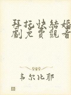 拜托快结婚吧短剧免费观看