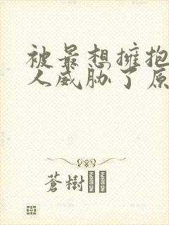 被最想拥抱的男人威胁了原版漫画