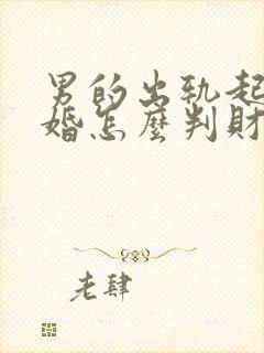 男的出轨起诉离婚怎么判财产