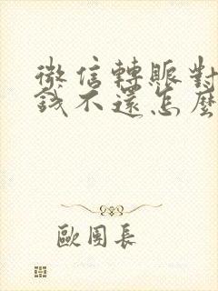 微信转账对方欠钱不还怎么办