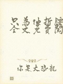 只为他折腰小说全文免费阅读