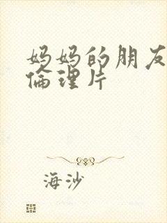 妈妈的朋友在线伦理片
