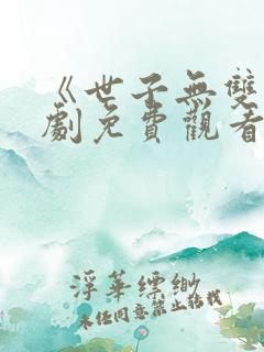 《世子无双》短剧免费观看全集