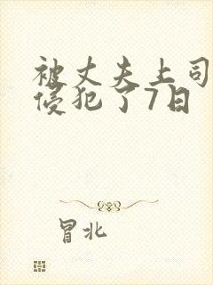被丈夫上司持续侵犯了7日