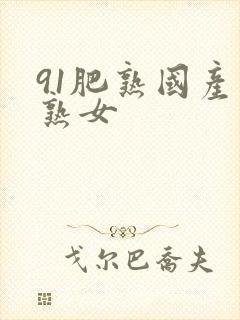 91肥熟国产老熟女