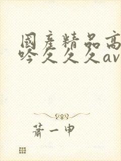 国产精品高潮呻吟久久久av