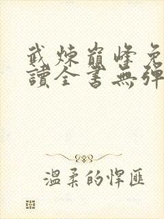 武炼巅峰免费阅读全书无弹窗