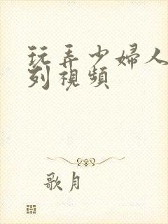 玩弄少妇人妻系列视频