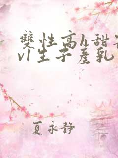 双性高h甜宠1v1生子产乳高h