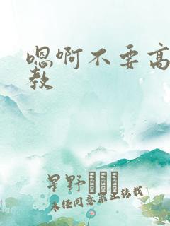 嗯啊不要高h调教