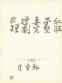 我赠妻子红缨枪短剧完整版