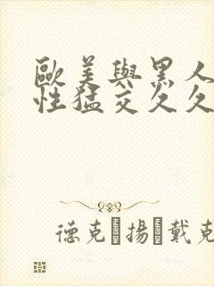 欧美与黑人午夜性猛交久久久欧美又