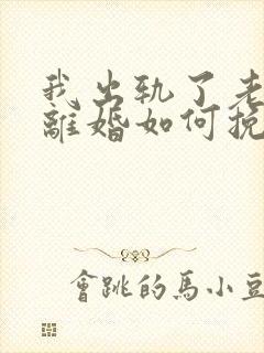 我出轨了老婆要离婚如何挽救