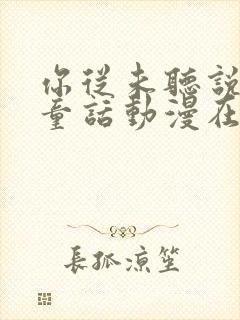 你从未听说过的童话动漫在线观看全集