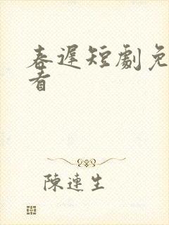 春迟短剧免费观看