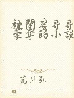 被闺蜜哥哥强取豪夺的小说