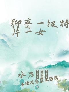 聊斋一级特黄大片一女