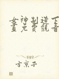 女神制造下拉漫画免费观看