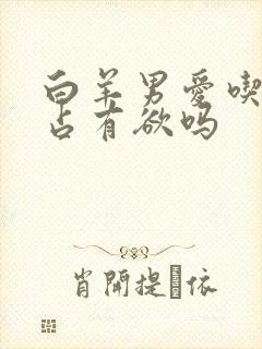 白羊男爱吃醋是占有欲吗