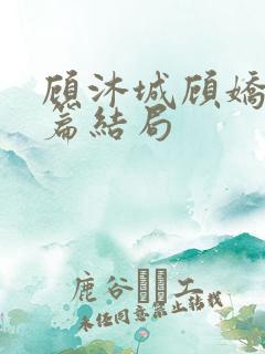 顾沐城顾娇番外篇结局