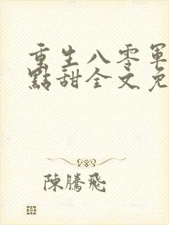 重生八零军婚有点甜全文免费阅读