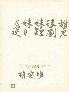 《妹妹很甜很叛逆》短剧免费观看